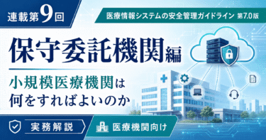 【連載第9回】医療情報システムの安全管理に関するガイドライン第7.0版「保守委託機関編」｜小規模医療機関は何をすればよいのか