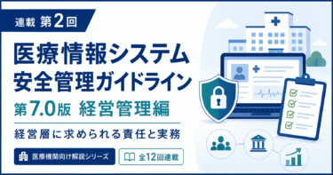 【連載第2回】医療情報システム安全管理ガイドライン第7.0版を読み解く｜「経営管理編」―経営層に求められる責任と実務