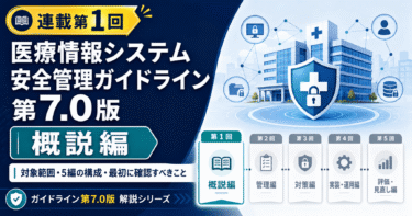 【連載第1回】医療情報システム安全管理ガイドライン第7.0版「概説編」を読み解く