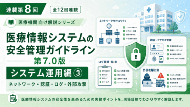 【連載第8回】医療情報システムの安全管理に関するガイドライン第7.0版「システム運用編③」｜ネットワーク・認証・ログ・外部攻撃対策を徹底解説