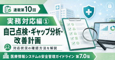 【連載第10回】医療情報システム安全管理ガイドライン第7.0版への対応状況を確認する方法｜自己点検・ギャップ分析・改善計画