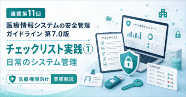 【連載第11回】医療情報システム安全管理ガイドライン第7.0版「チェックリスト実践①」｜日常のシステム管理をどう進めるか