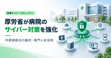 厚労省が病院のサイバー対策を大幅強化へ｜外部接続点の集約・専門人材活用で医療機関は何を準備すべきか